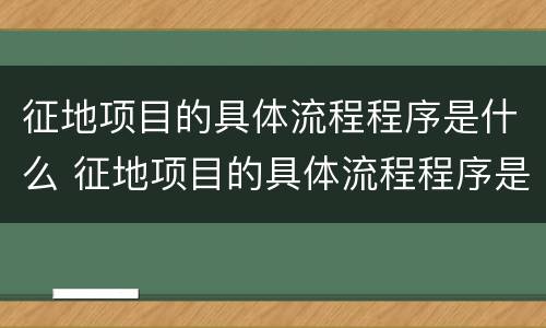 征地项目的具体流程程序是什么 征地项目的具体流程程序是什么样的