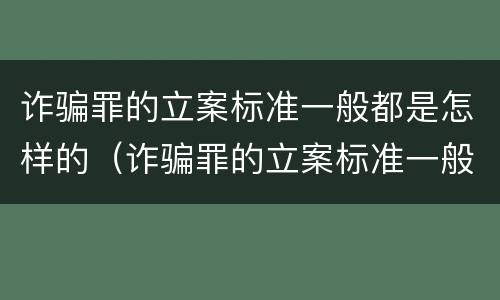 诈骗罪的立案标准一般都是怎样的（诈骗罪的立案标准一般都是怎样的案件）