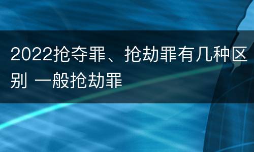 2022抢夺罪、抢劫罪有几种区别 一般抢劫罪