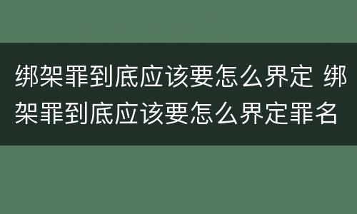绑架罪到底应该要怎么界定 绑架罪到底应该要怎么界定罪名
