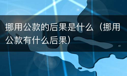 挪用公款的后果是什么（挪用公款有什么后果）