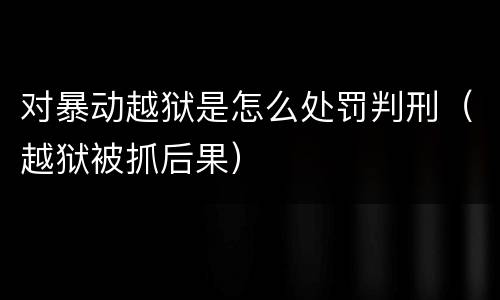 对暴动越狱是怎么处罚判刑（越狱被抓后果）