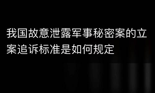 我国故意泄露军事秘密案的立案追诉标准是如何规定