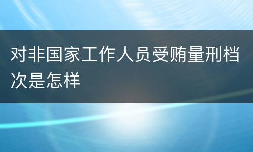 对非国家工作人员受贿量刑档次是怎样