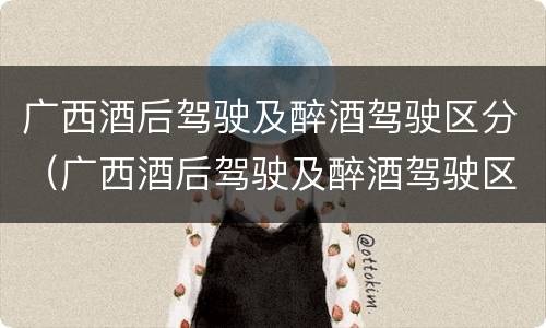 广西酒后驾驶及醉酒驾驶区分（广西酒后驾驶及醉酒驾驶区分为）