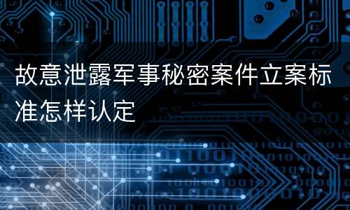 故意泄露军事秘密案件立案标准怎样认定