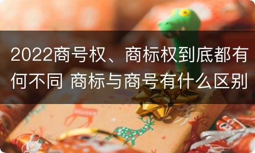 2022商号权、商标权到底都有何不同 商标与商号有什么区别