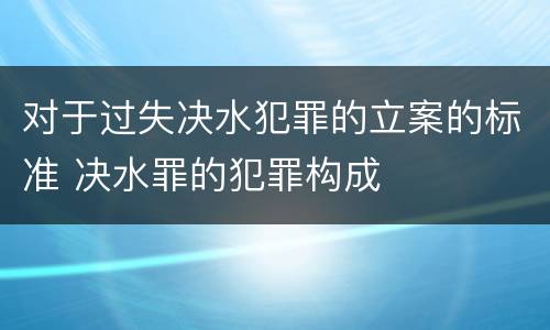 对于过失决水犯罪的立案的标准 决水罪的犯罪构成