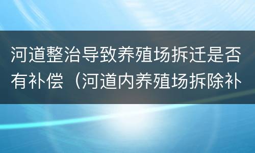 河道整治导致养殖场拆迁是否有补偿（河道内养殖场拆除补偿案例）