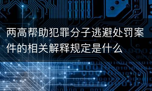 两高帮助犯罪分子逃避处罚案件的相关解释规定是什么