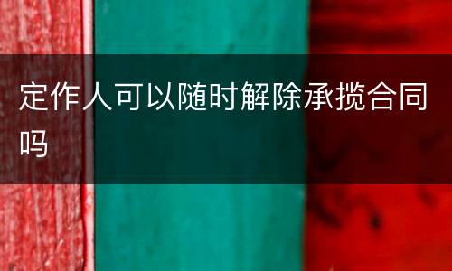 定作人可以随时解除承揽合同吗