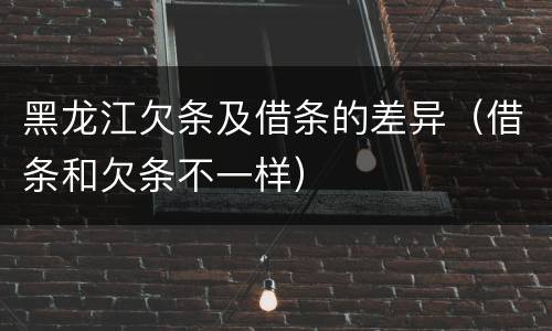 黑龙江欠条及借条的差异（借条和欠条不一样）