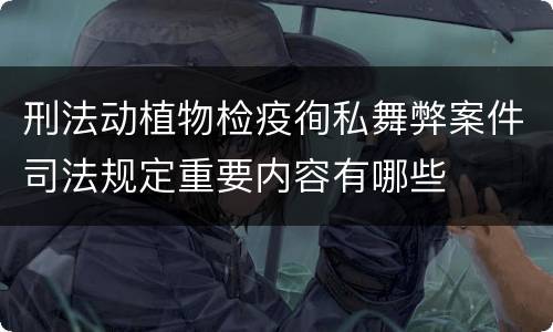 刑法动植物检疫徇私舞弊案件司法规定重要内容有哪些