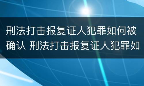 刑法打击报复证人犯罪如何被确认 刑法打击报复证人犯罪如何被确认为犯罪