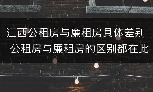 江西公租房与廉租房具体差别 公租房与廉租房的区别都在此,别再搞错了!