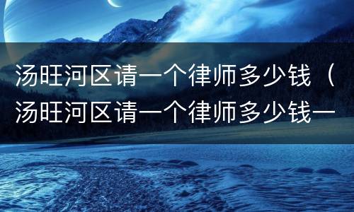 汤旺河区请一个律师多少钱（汤旺河区请一个律师多少钱一个月）
