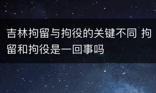 吉林拘留与拘役的关键不同 拘留和拘役是一回事吗