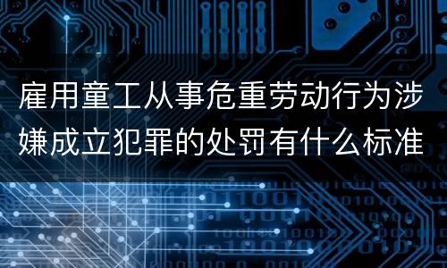 雇用童工从事危重劳动行为涉嫌成立犯罪的处罚有什么标准
