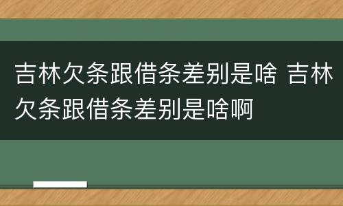 吉林欠条跟借条差别是啥 吉林欠条跟借条差别是啥啊