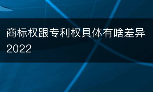 商标权跟专利权具体有啥差异2022