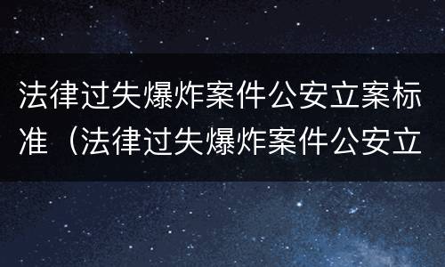 法律过失爆炸案件公安立案标准（法律过失爆炸案件公安立案标准是多少）