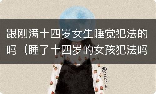 跟刚满十四岁女生睡觉犯法的吗（睡了十四岁的女孩犯法吗）