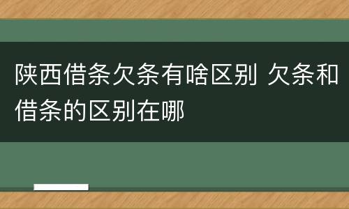 陕西借条欠条有啥区别 欠条和借条的区别在哪