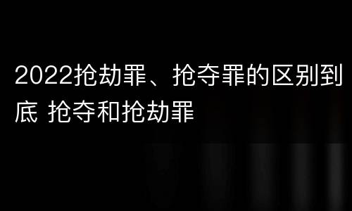 2022抢劫罪、抢夺罪的区别到底 抢夺和抢劫罪