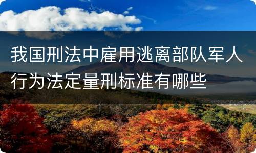 我国刑法中雇用逃离部队军人行为法定量刑标准有哪些