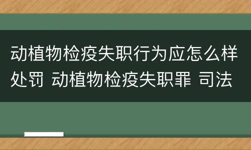 动植物检疫失职行为应怎么样处罚 动植物检疫失职罪 司法解释