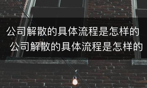 公司解散的具体流程是怎样的 公司解散的具体流程是怎样的呢