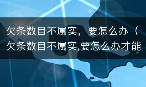 欠条数目不属实，要怎么办（欠条数目不属实,要怎么办才能起诉）