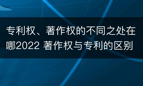 专利权、著作权的不同之处在哪2022 著作权与专利的区别