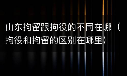 山东拘留跟拘役的不同在哪（拘役和拘留的区别在哪里）