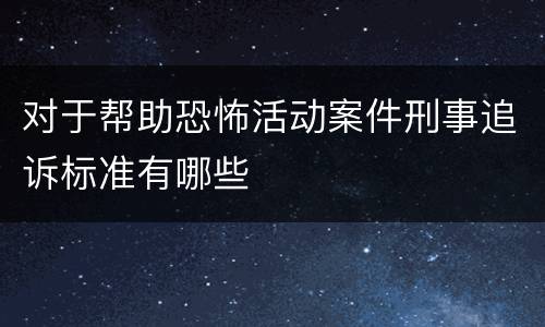 对于帮助恐怖活动案件刑事追诉标准有哪些