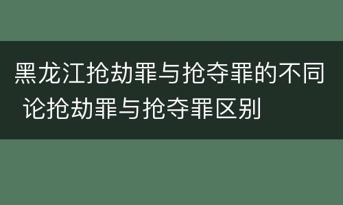 黑龙江抢劫罪与抢夺罪的不同 论抢劫罪与抢夺罪区别