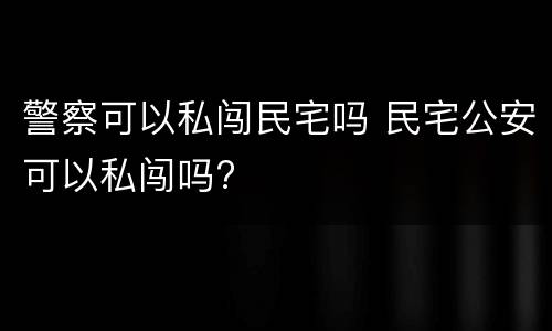警察可以私闯民宅吗 民宅公安可以私闯吗?