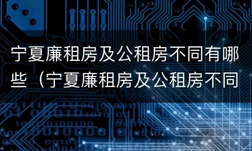 宁夏廉租房及公租房不同有哪些（宁夏廉租房及公租房不同有哪些政策）