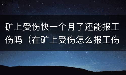 矿上受伤快一个月了还能报工伤吗（在矿上受伤怎么报工伤）