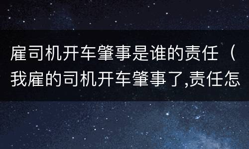 雇司机开车肇事是谁的责任（我雇的司机开车肇事了,责任怎么划分?）