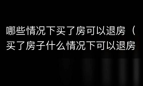 哪些情况下买了房可以退房（买了房子什么情况下可以退房）
