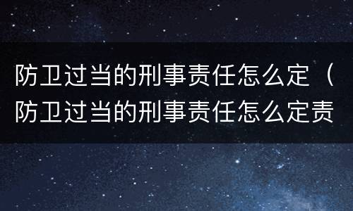 防卫过当的刑事责任怎么定（防卫过当的刑事责任怎么定责）