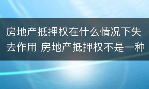 房地产抵押权在什么情况下失去作用 房地产抵押权不是一种