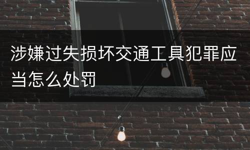 涉嫌过失损坏交通工具犯罪应当怎么处罚