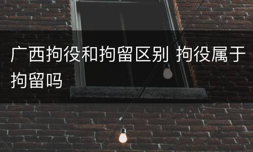 广西拘役和拘留区别 拘役属于拘留吗