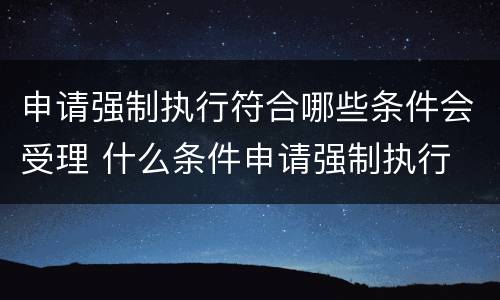申请强制执行符合哪些条件会受理 什么条件申请强制执行