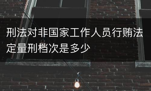 刑法对非国家工作人员行贿法定量刑档次是多少