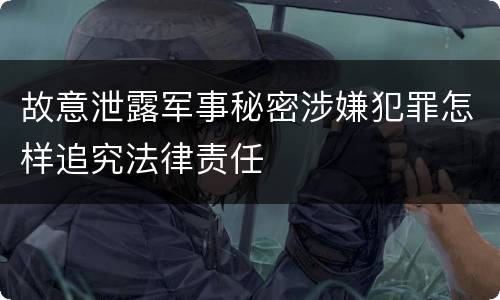 故意泄露军事秘密涉嫌犯罪怎样追究法律责任