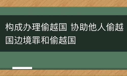 构成办理偷越国 协助他人偷越国边境罪和偷越国