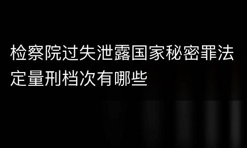 检察院过失泄露国家秘密罪法定量刑档次有哪些